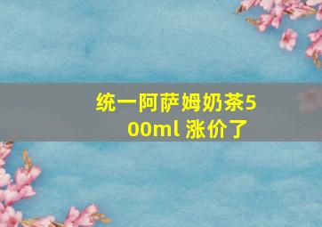 统一阿萨姆奶茶500ml 涨价了